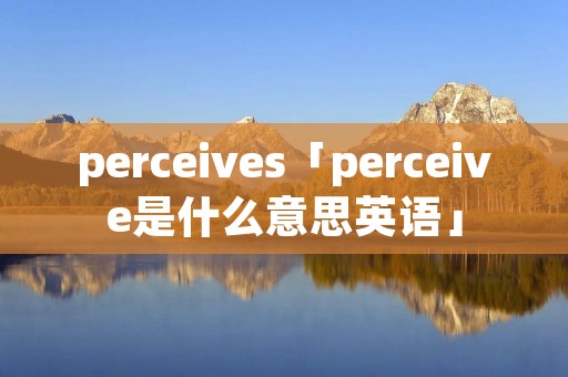 perceives「perceive是什么意思英语」 perceives「perceive是什么意思英语」