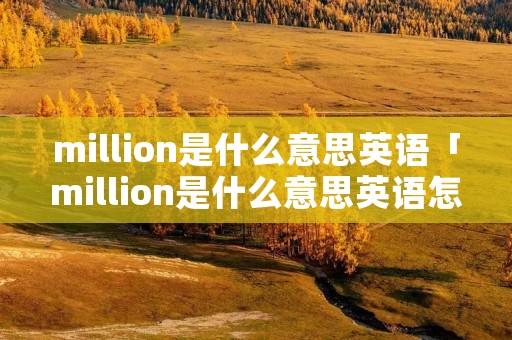 million是什么意思英语「million是什么意思英语怎么读」