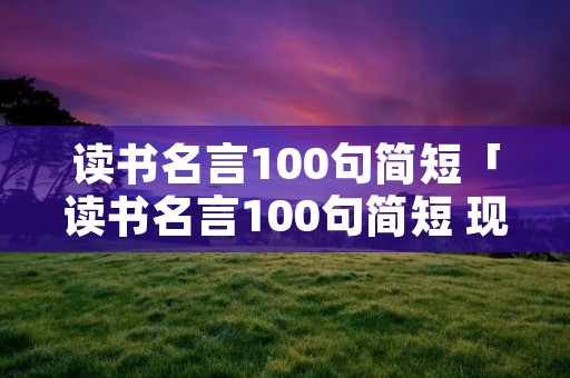 读书名言100句简短「读书名言100句简短 现代」