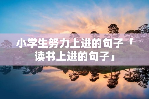 小学生努力上进的句子「读书上进的句子」 小学生努力上进的句子「读书上进的句子」