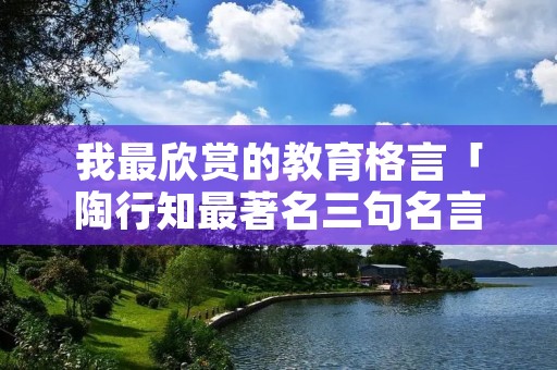 我最欣赏的教育格言「陶行知最著名三句名言」