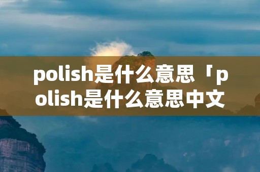 polish是什么意思「polish是什么意思中文」 polish是什么意思「polish是什么意思中文」