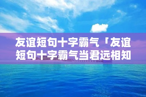 友谊短句十字霸气「友谊短句十字霸气当君远相知,不道云海深」 友谊短句十字霸气「友谊短句十字霸气当君远相知,不道云海深」