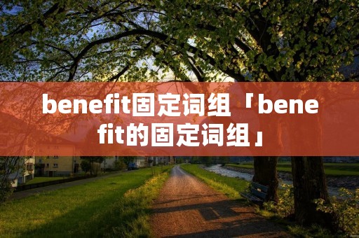 benefit固定词组「benefit的固定词组」