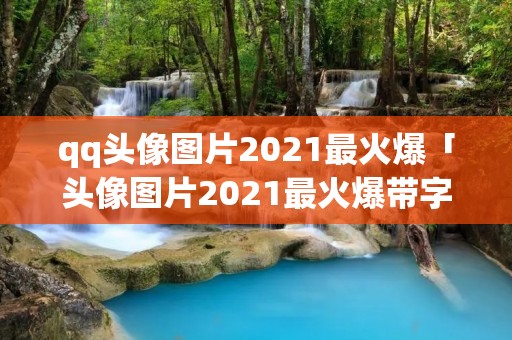qq头像图片2021最火爆「头像图片2021最火爆带字」