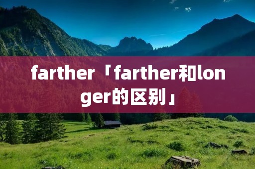 farther「farther和longer的区别」 farther「farther和longer的区别」