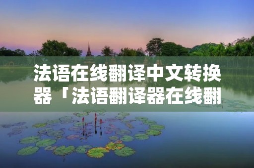 法语在线翻译中文转换器「法语翻译器在线翻译器」
