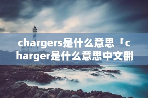 chargers是什么意思「charger是什么意思中文翻译」