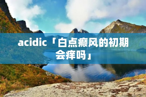 acidic「白点癫风的初期会痒吗」