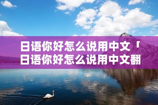 日语你好怎么说用中文「日语你好怎么说用中文翻译」