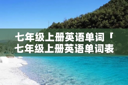 七年级上册英语单词「七年级上册英语单词表图片」