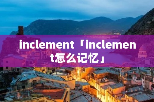 inclement「inclement怎么记忆」 inclement「inclement怎么记忆」