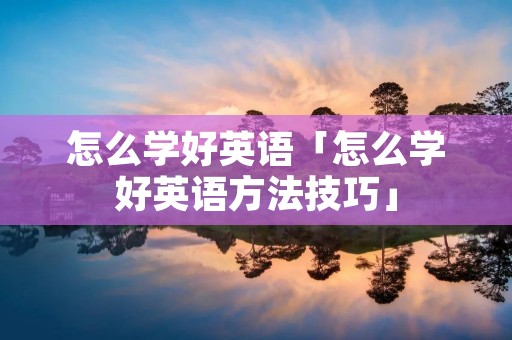 怎么学好英语「怎么学好英语方法技巧」