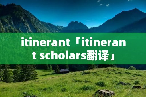 itinerant「itinerant scholars翻译」