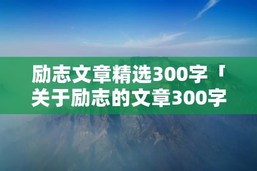 励志文章精选300字「关于励志的文章300字左右」