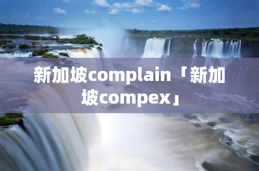 新加坡complain「新加坡compex」