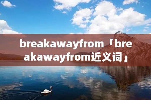 breakawayfrom「breakawayfrom近义词」