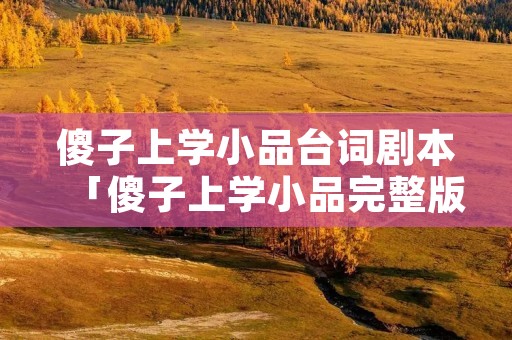 傻子上学小品台词剧本「傻子上学小品完整版」