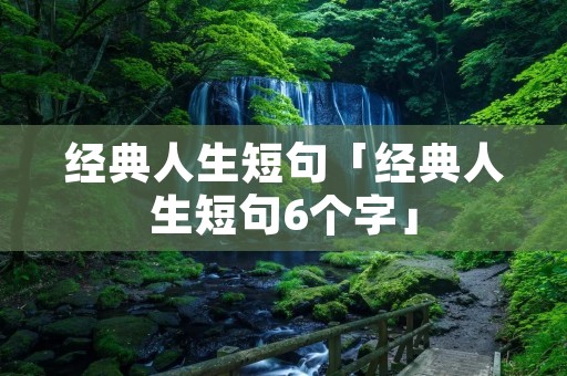 经典人生短句「经典人生短句6个字」