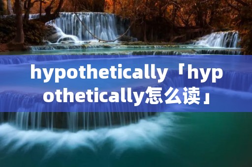 hypothetically「hypothetically怎么读」
