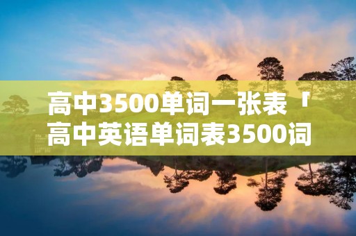 高中3500单词一张表「高中英语单词表3500词及其各种形式」