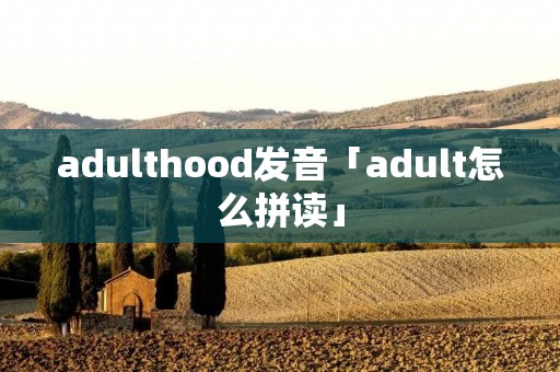 adulthood发音「adult怎么拼读」