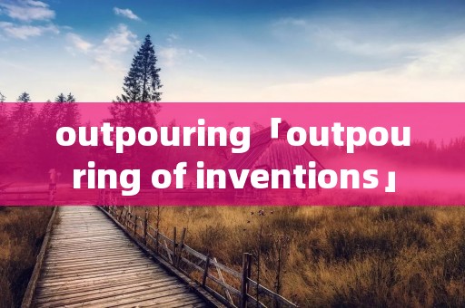 outpouring「outpouring of inventions」 outpouring「outpouring of inventions」