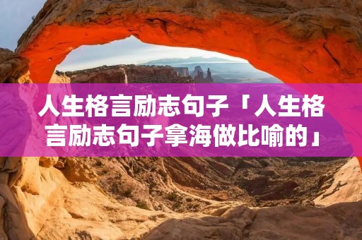 人生格言励志句子「人生格言励志句子拿海做比喻的」