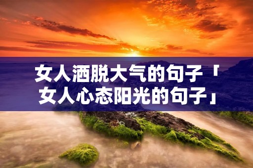 女人洒脱大气的句子「女人心态阳光的句子」