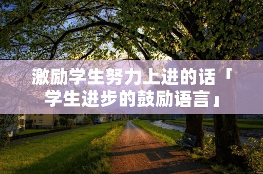 激励学生努力上进的话「学生进步的鼓励语言」
