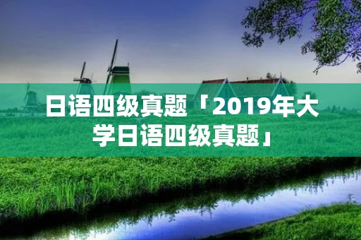 日语四级真题「2019年大学日语四级真题」 日语四级真题「2019年大学日语四级真题」