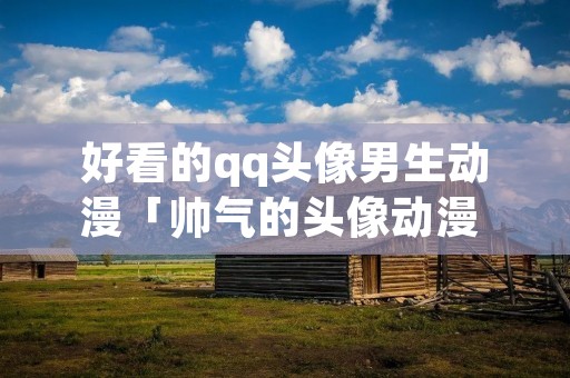 好看的qq头像男生动漫「帅气的头像动漫 男生」