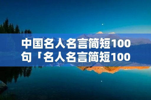 中国名人名言简短100句「名人名言简短100句励志」