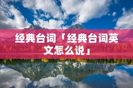 经典台词「经典台词英文怎么说」