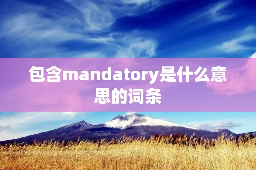 包含mandatory是什么意思的词条 包含mandatory是什么意思的词条