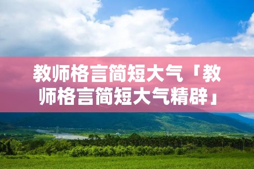 教师格言简短大气「教师格言简短大气精辟」