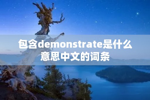 包含demonstrate是什么意思中文的词条 包含demonstrate是什么意思中文的词条