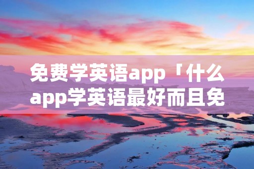 免费学英语app「什么app学英语最好而且免费」