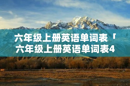 六年级上册英语单词表「六年级上册英语单词表4单元」 六年级上册英语单词表「六年级上册英语单词表4单元」