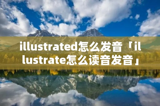 illustrated怎么发音「illustrate怎么读音发音」