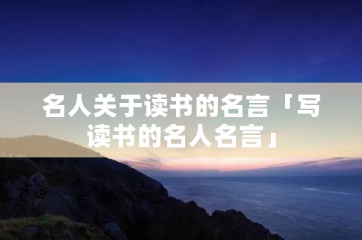 名人关于读书的名言「写读书的名人名言」