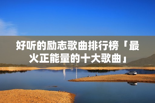 好听的励志歌曲排行榜「最火正能量的十大歌曲」