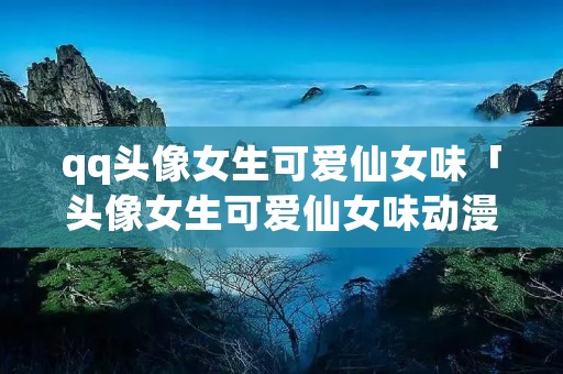 qq头像女生可爱仙女味「头像女生可爱仙女味动漫 霸气」