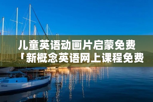 儿童英语动画片启蒙免费「新概念英语网上课程免费」