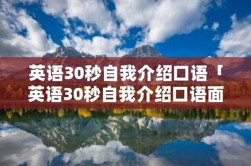 英语30秒自我介绍口语「英语30秒自我介绍口语面试」 英语30秒自我介绍口语「英语30秒自我介绍口语面试」