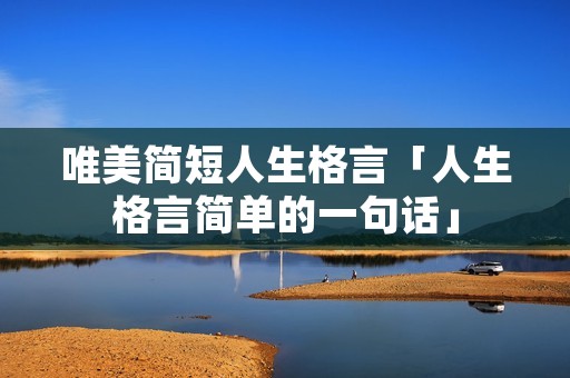 唯美简短人生格言「人生格言简单的一句话」