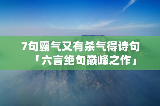 7句霸气又有杀气得诗句「六言绝句巅峰之作」 7句霸气又有杀气得诗句「六言绝句巅峰之作」
