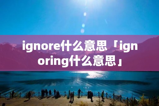 ignore什么意思「ignoring什么意思」 ignore什么意思「ignoring什么意思」