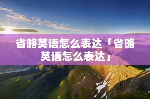 省略英语怎么表达「省略英语怎么表达」