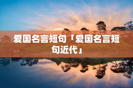 爱国名言短句「爱国名言短句近代」